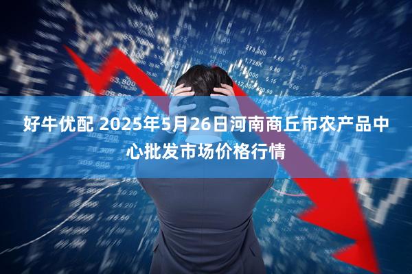 好牛优配 2025年5月26日河南商丘市农产品中心批发市场价格行情