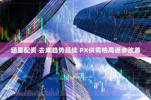 涵星配资 去库趋势延续 PX供需格局逐步改善