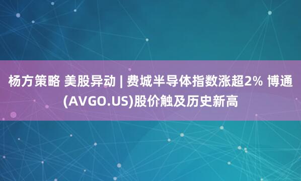杨方策略 美股异动 | 费城半导体指数涨超2% 博通(AVGO.US)股价触及历史新高