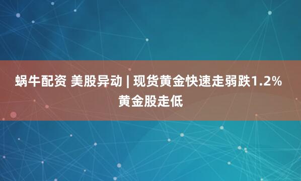蜗牛配资 美股异动 | 现货黄金快速走弱跌1.2% 黄金股走低