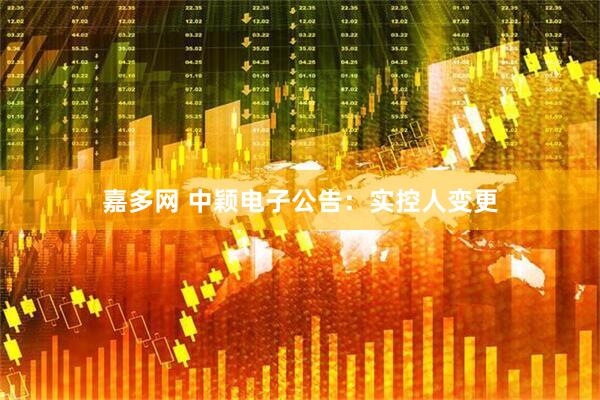 嘉多网 中颖电子公告：实控人变更