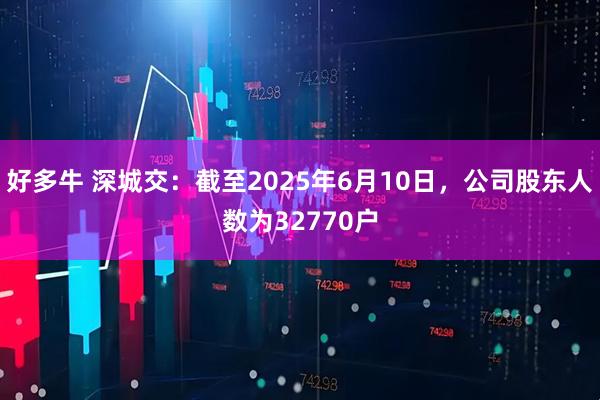 好多牛 深城交：截至2025年6月10日，公司股东人数为32770户