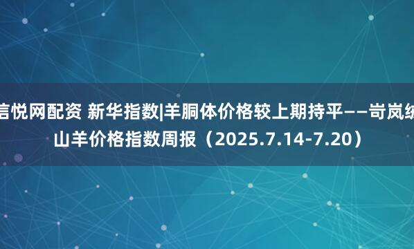 信悦网配资 新华指数|羊胴体价格较上期持平——岢岚绒山羊价格指数周报（2025.7.14-7.20）