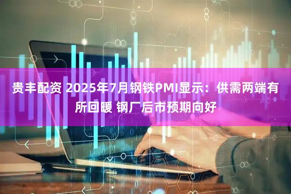 贵丰配资 2025年7月钢铁PMI显示:供需两端有所回暖 钢厂后市预期向好