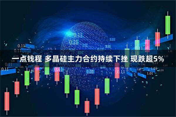 一点钱程 多晶硅主力合约持续下挫 现跌超5%
