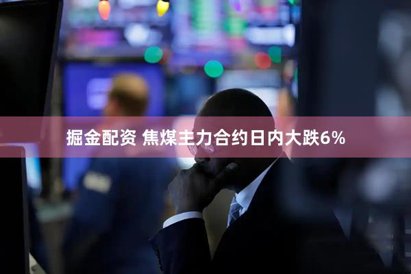 掘金配资 焦煤主力合约日内大跌6%