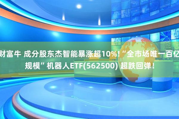 财富牛 成分股东杰智能暴涨超10%!“全市场唯一百亿规模”机器人ETF(562500) 超跌回弹！