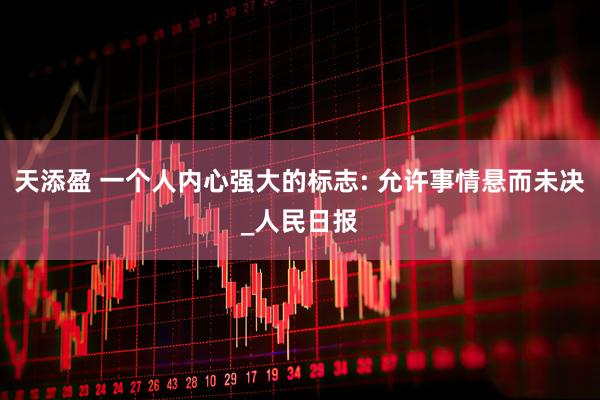 天添盈 一个人内心强大的标志: 允许事情悬而未决_人民日报