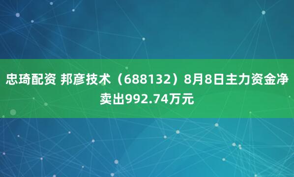 忠琦配资 邦彦技术（688132）8月8日主力资金净卖出992.74万元