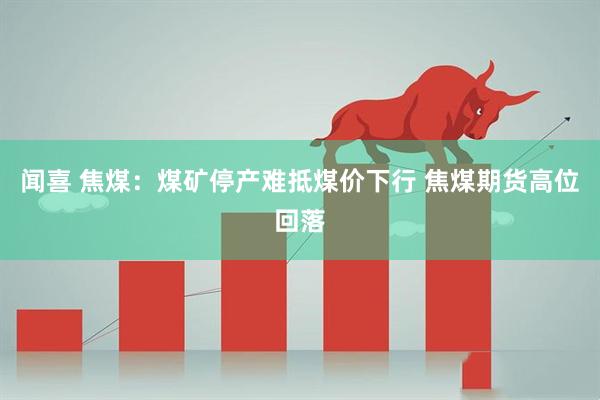 闻喜 焦煤：煤矿停产难抵煤价下行 焦煤期货高位回落