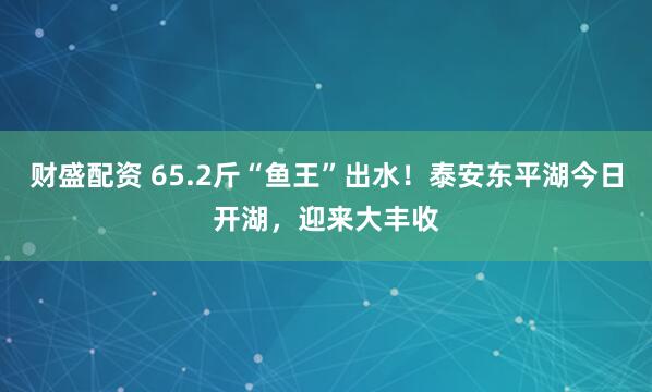 财盛配资 65.2斤“鱼王”出水！泰安东平湖今日开湖，迎来大丰收