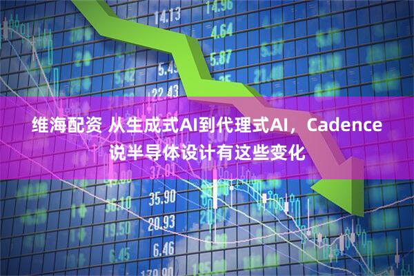 维海配资 从生成式AI到代理式AI,Cadence说半导体设计有这些变化