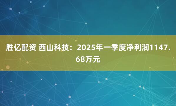 胜亿配资 西山科技:2025年一季度净利润1147.68万元