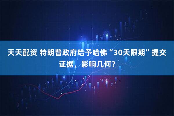 天天配资 特朗普政府给予哈佛“30天限期”提交证据,影响几何?