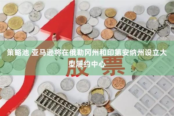 策略池 亚马逊将在俄勒冈州和印第安纳州设立大型履约中心