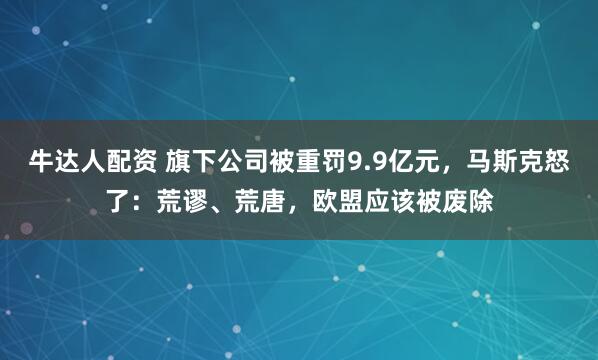 牛达人配资 旗下公司被重罚9.9亿元,马斯克怒了:荒谬、荒唐,欧盟应该被废除