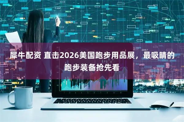 犀牛配资 直击2026美国跑步用品展,最吸睛的跑步装备抢先看