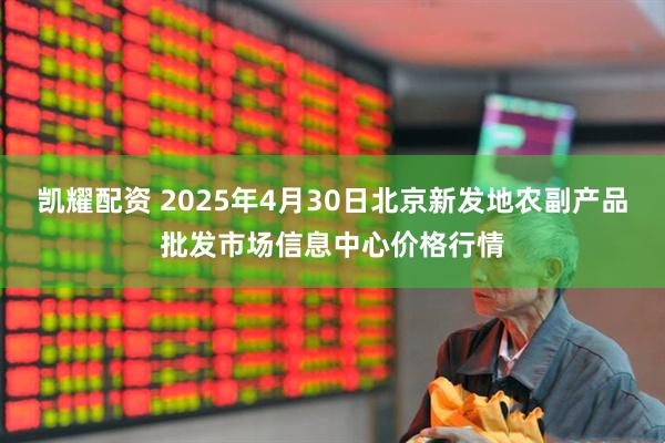 凯耀配资 2025年4月30日北京新发地农副产品批发市场信息中心价格行情